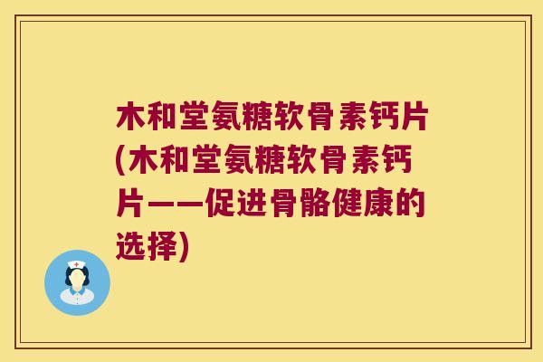 木和堂氨糖软骨素钙片(木和堂氨糖软骨素钙片——促进骨骼健康的选择) 木和堂氨糖软骨素钙片(木和堂氨糖软骨素钙片——促进骨骼健康的选择)
