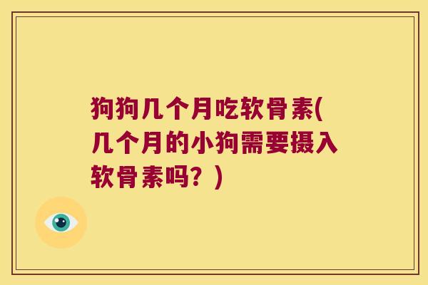 狗狗几个月吃软骨素(几个月的小狗需要摄入软骨素吗？)