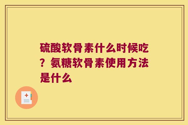 硫酸软骨素什么时候吃？氨糖软骨素使用方法是什么