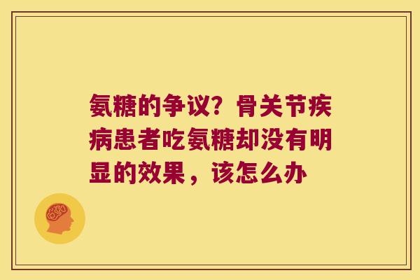 氨糖的争议?骨关节患者吃氨糖却没有明显的效果,该怎么办 氨糖的争议?骨关节患者吃氨糖却没有明显的效果,该怎么办