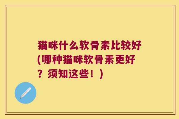 猫咪什么软骨素比较好(哪种猫咪软骨素更好?须知这些!) 猫咪什么软骨素比较好(哪种猫咪软骨素更好?须知这些!)