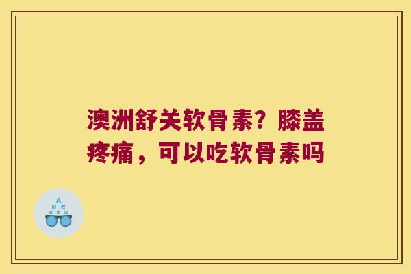 澳洲舒关软骨素？膝盖，可以吃软骨素吗