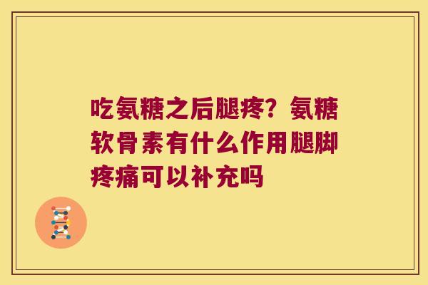 吃氨糖之后腿疼？氨糖软骨素有什么作用腿脚可以补充吗
