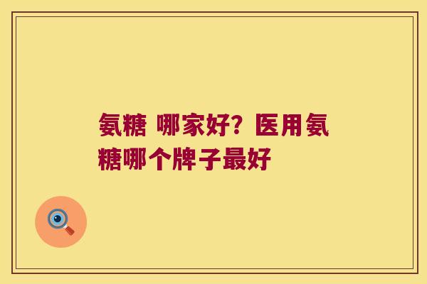 氨糖 哪家好?医用氨糖哪个牌子好 氨糖 哪家好?医用氨糖哪个牌子好