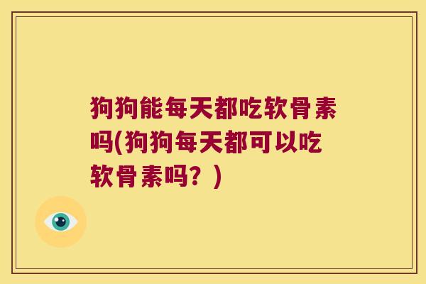 狗狗能每天都吃软骨素吗(狗狗每天都可以吃软骨素吗？)