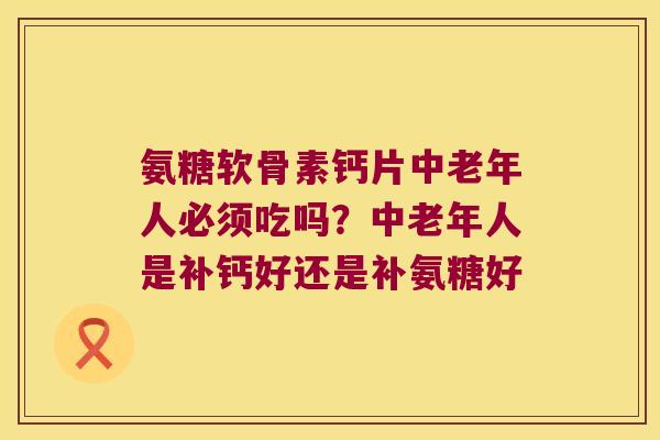 氨糖软骨素钙片中老年人必须吃吗？中老年人是补钙好还是补氨糖好