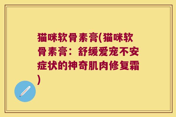 猫咪软骨素膏(猫咪软骨素膏：舒缓爱宠不安症状的神奇肌肉修复霜)