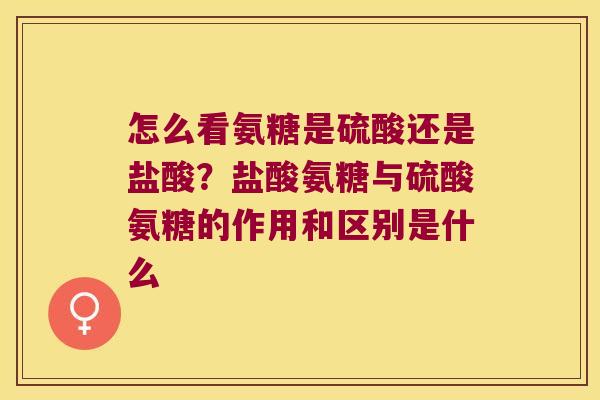 怎么看氨糖是硫酸还是盐酸?盐酸氨糖与硫酸氨糖的作用和区别是什么 怎么看氨糖是硫酸还是盐酸?盐酸氨糖与硫酸氨糖的作用和区别是什么