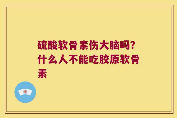 硫酸软骨素伤大脑吗？什么人不能吃胶原软骨素