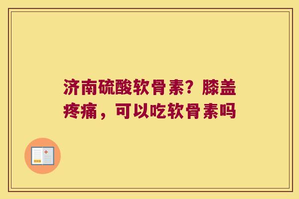 济南硫酸软骨素?膝盖,可以吃软骨素吗 济南硫酸软骨素?膝盖,可以吃软骨素吗