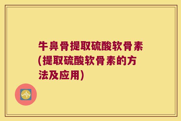 牛鼻骨提取硫酸软骨素(提取硫酸软骨素的方法及应用) 牛鼻骨提取硫酸软骨素(提取硫酸软骨素的方法及应用)