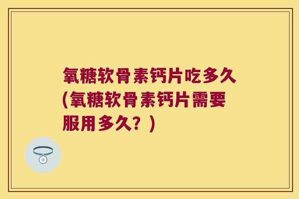 氧糖软骨素钙片吃多久(氧糖软骨素钙片需要服用多久?) 氧糖软骨素钙片吃多久(氧糖软骨素钙片需要服用多久?)
