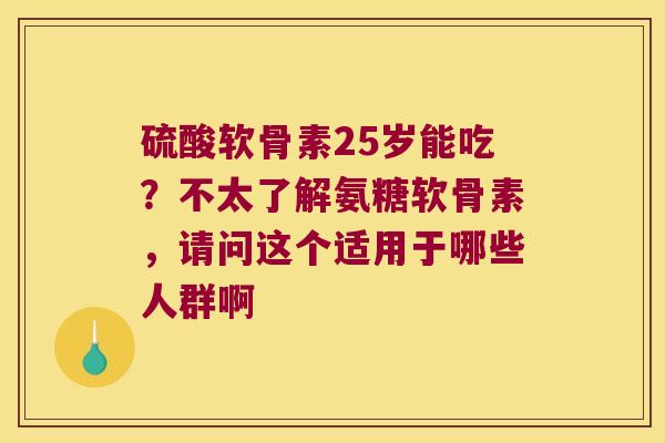 硫酸软骨素25岁能吃？不太了解氨糖软骨素，请问这个适用于哪些人群啊