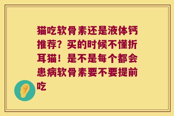 猫吃软骨素还是液体钙推荐?买的时候不懂折耳猫!是不是每个都会患软骨素要不要提前吃 猫吃软骨素还是液体钙推荐?买的时候不懂折耳猫!是不是每个都会患软骨素要不要提前吃