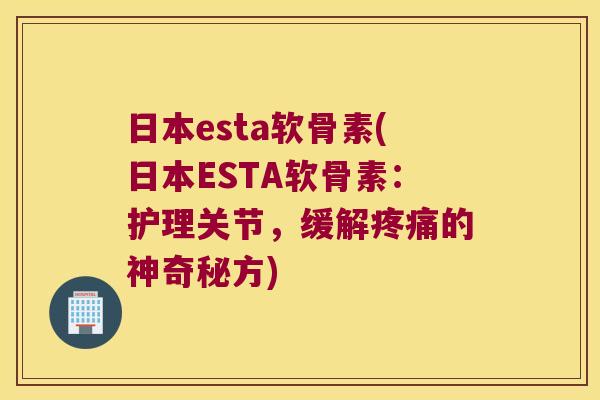 日本esta软骨素(日本ESTA软骨素:护理关节,缓解的神奇秘方) 日本esta软骨素(日本ESTA软骨素:护理关节,缓解的神奇秘方)