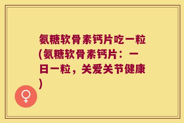 氨糖软骨素钙片吃一粒(氨糖软骨素钙片：一日一粒，关爱关节健康)