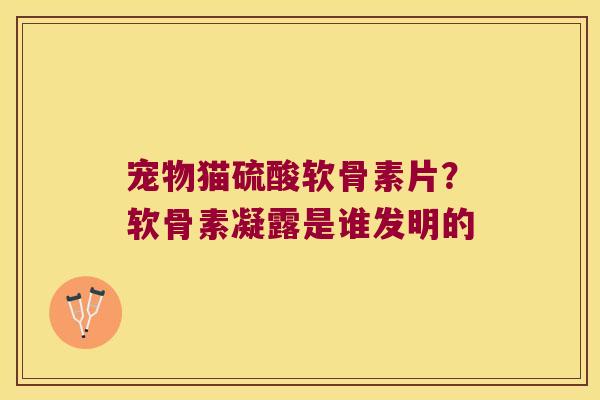 宠物猫硫酸软骨素片？软骨素凝露是谁发明的