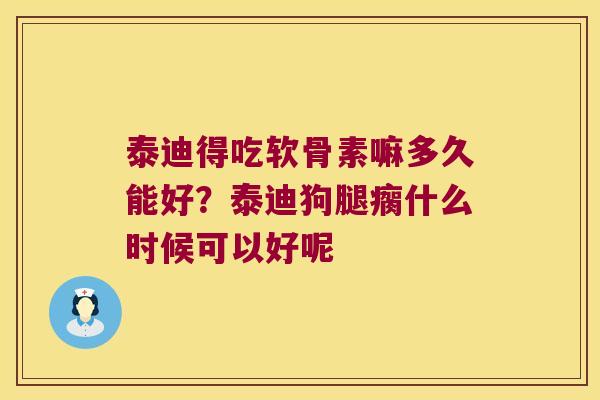 泰迪得吃软骨素嘛多久能好？泰迪狗腿瘸什么时候可以好呢
