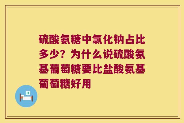 硫酸氨糖中氯化钠占比多少?为什么说硫酸氨基葡萄糖要比盐酸氨基葡萄糖好用 硫酸氨糖中氯化钠占比多少?为什么说硫酸氨基葡萄糖要比盐酸氨基葡萄糖好用