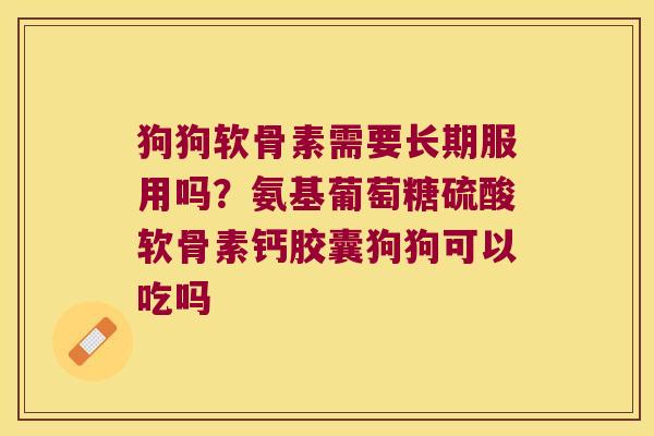 狗狗软骨素需要长期服用吗?氨基葡萄糖硫酸软骨素钙胶囊狗狗可以吃吗 狗狗软骨素需要长期服用吗?氨基葡萄糖硫酸软骨素钙胶囊狗狗可以吃吗