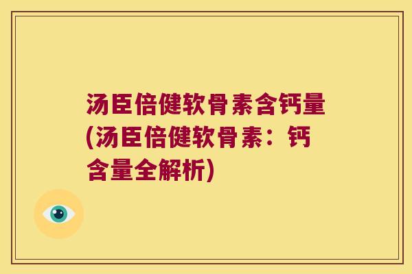 汤臣倍健软骨素含钙量(汤臣倍健软骨素:钙含量全解析) 汤臣倍健软骨素含钙量(汤臣倍健软骨素:钙含量全解析)
