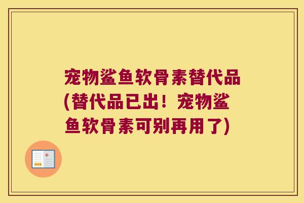宠物鲨鱼软骨素替代品(替代品已出！宠物鲨鱼软骨素可别再用了)