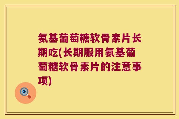 氨基葡萄糖软骨素片长期吃(长期服用氨基葡萄糖软骨素片的注意事项)
