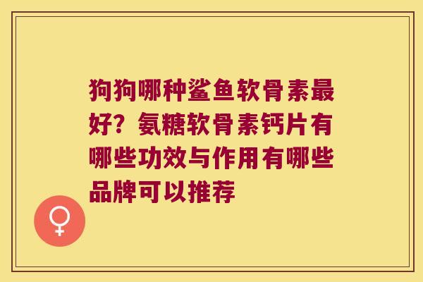 狗狗哪种鲨鱼软骨素好?氨糖软骨素钙片有哪些功效与作用有哪些品牌可以推荐 狗狗哪种鲨鱼软骨素好?氨糖软骨素钙片有哪些功效与作用有哪些品牌可以推荐