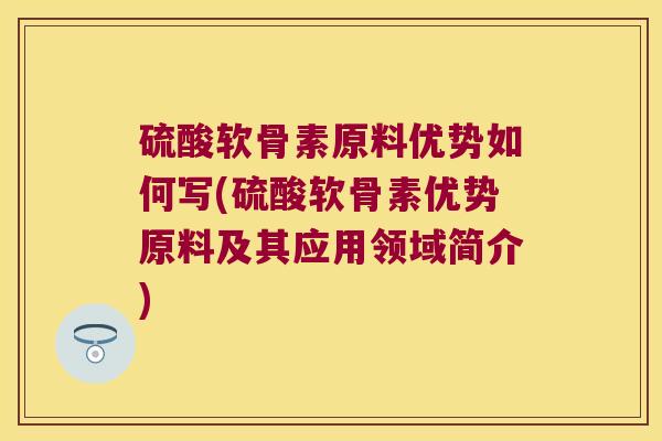 硫酸软骨素原料优势如何写(硫酸软骨素优势原料及其应用领域简介)