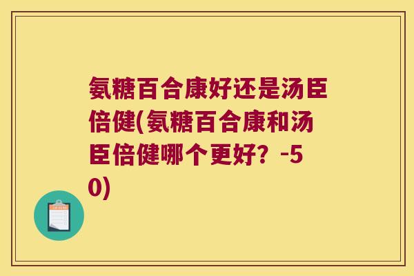氨糖百合康好还是汤臣倍健(氨糖百合康和汤臣倍健哪个更好？-50)