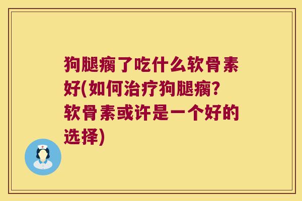 狗腿瘸了吃什么软骨素好(如何狗腿瘸？软骨素或许是一个好的选择)