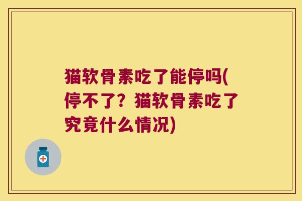 猫软骨素吃了能停吗(停不了?猫软骨素吃了究竟什么情况) 猫软骨素吃了能停吗(停不了?猫软骨素吃了究竟什么情况)