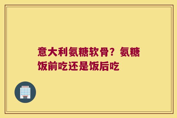 意大利氨糖软骨?氨糖饭前吃还是饭后吃 意大利氨糖软骨?氨糖饭前吃还是饭后吃