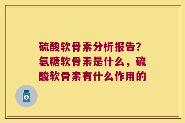 硫酸软骨素分析报告?氨糖软骨素是什么,硫酸软骨素有什么作用的 硫酸软骨素分析报告?氨糖软骨素是什么,硫酸软骨素有什么作用的