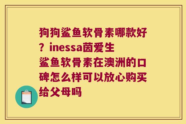 狗狗鲨鱼软骨素哪款好?inessa茵爱生鲨鱼软骨素在澳洲的口碑怎么样可以放心购买给父母吗 狗狗鲨鱼软骨素哪款好?inessa茵爱生鲨鱼软骨素在澳洲的口碑怎么样可以放心购买给父母吗