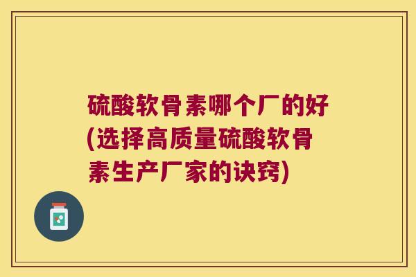 硫酸软骨素哪个厂的好(选择高质量硫酸软骨素生产厂家的诀窍) 硫酸软骨素哪个厂的好(选择高质量硫酸软骨素生产厂家的诀窍)