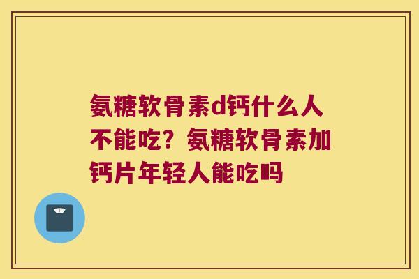 氨糖软骨素d钙什么人不能吃?氨糖软骨素加钙片年轻人能吃吗 氨糖软骨素d钙什么人不能吃?氨糖软骨素加钙片年轻人能吃吗
