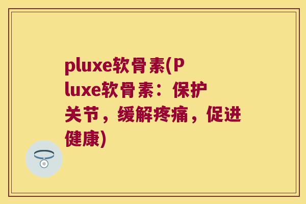 pluxe软骨素(Pluxe软骨素:保护关节,缓解,促进健康) pluxe软骨素(Pluxe软骨素:保护关节,缓解,促进健康)