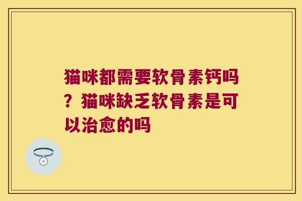 猫咪都需要软骨素钙吗?猫咪缺乏软骨素是可以愈的吗 猫咪都需要软骨素钙吗?猫咪缺乏软骨素是可以愈的吗