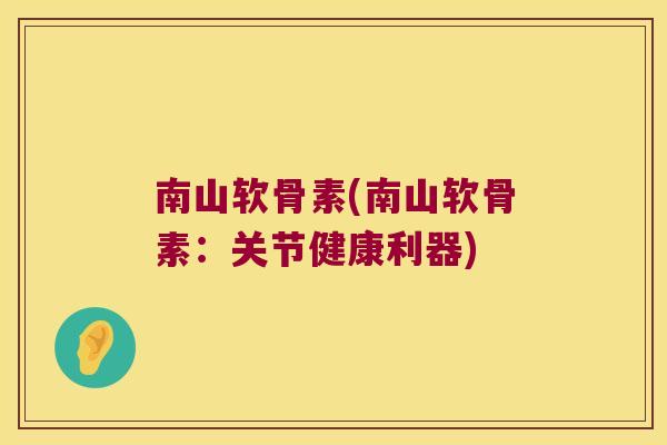 南山软骨素(南山软骨素：关节健康利器)