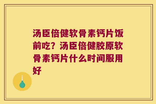 汤臣倍健软骨素钙片饭前吃？汤臣倍健胶原软骨素钙片什么时间服用好
