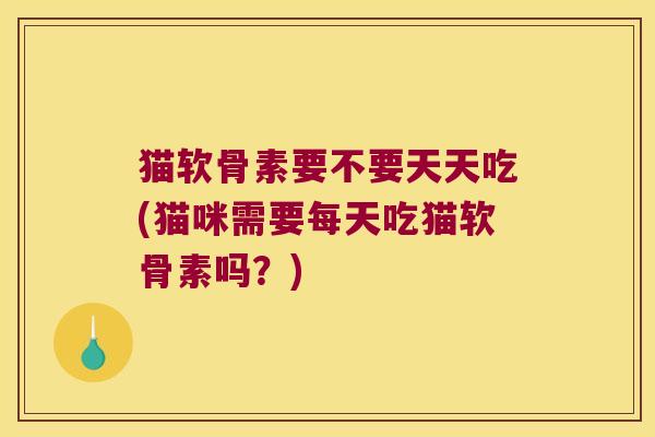 猫软骨素要不要天天吃(猫咪需要每天吃猫软骨素吗?) 猫软骨素要不要天天吃(猫咪需要每天吃猫软骨素吗?)