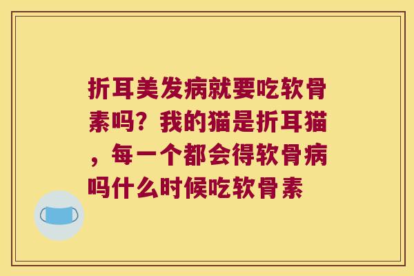 折耳美发就要吃软骨素吗？我的猫是折耳猫，每一个都会得软骨吗什么时候吃软骨素