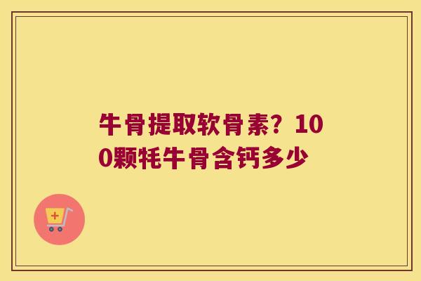 牛骨提取软骨素？100颗牦牛骨含钙多少