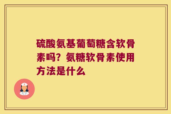 硫酸氨基葡萄糖含软骨素吗?氨糖软骨素使用方法是什么 硫酸氨基葡萄糖含软骨素吗?氨糖软骨素使用方法是什么