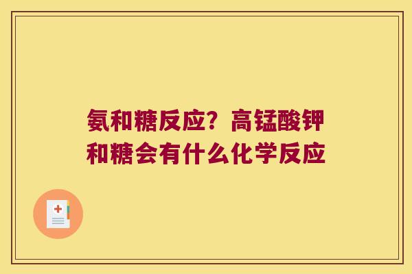 氨和糖反应?高锰酸钾和糖会有什么化学反应 氨和糖反应?高锰酸钾和糖会有什么化学反应