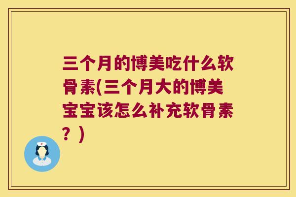 三个月的博美吃什么软骨素(三个月大的博美宝宝该怎么补充软骨素？)