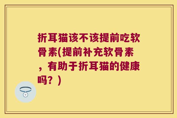 折耳猫该不该提前吃软骨素(提前补充软骨素，有助于折耳猫的健康吗？)