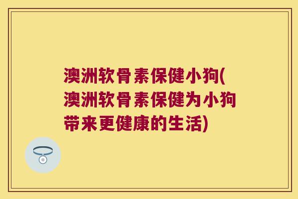 澳洲软骨素保健小狗(澳洲软骨素保健为小狗带来更健康的生活) 澳洲软骨素保健小狗(澳洲软骨素保健为小狗带来更健康的生活)