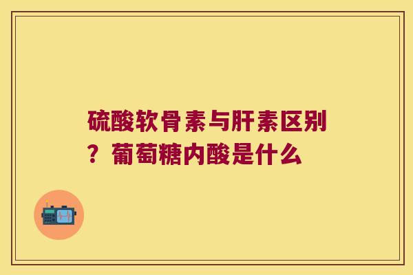 硫酸软骨素与素区别?葡萄糖内酸是什么 硫酸软骨素与素区别?葡萄糖内酸是什么